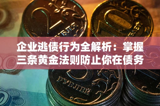 北京企业逃债行为全解析：掌握三条黄金法则防止你在债务乱局中“踩雷”