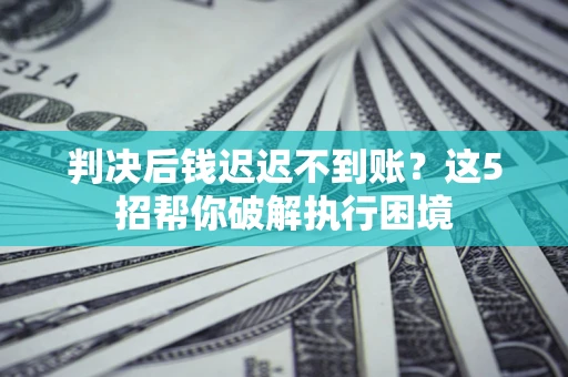 北京判决后钱迟迟不到账？这5招帮你破解执行困境