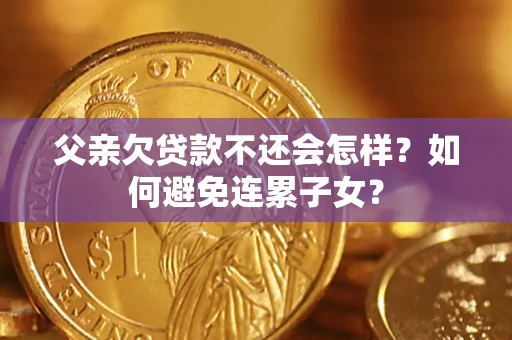 北京父亲欠贷款不还会怎样？如何避免连累子女？