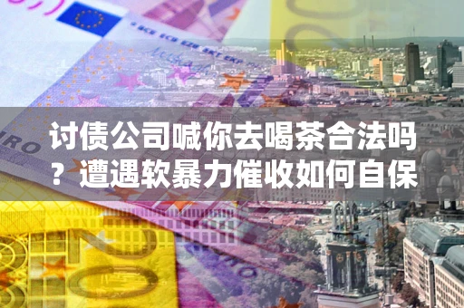 北京讨债公司喊你去喝茶合法吗？遭遇软暴力催收如何自保？