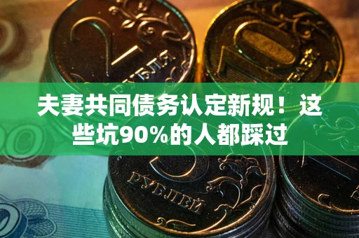 北京夫妻共同债务认定新规！这些坑90%的人都踩过