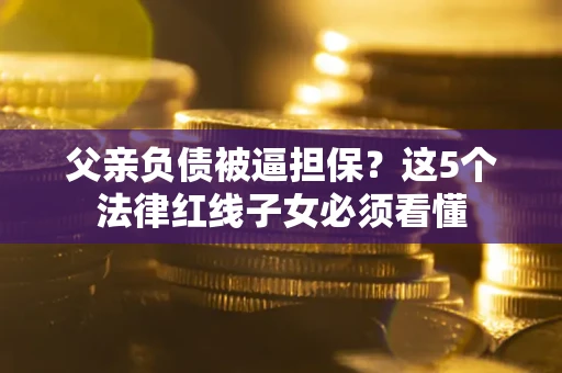 北京父亲负债被逼担保？这5个法律红线子女必须看懂