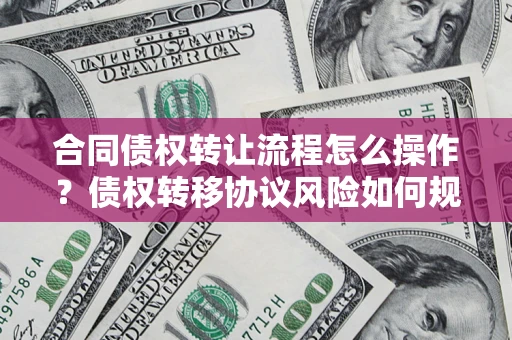 北京合同债权转让流程怎么操作？债权转移协议风险如何规避？