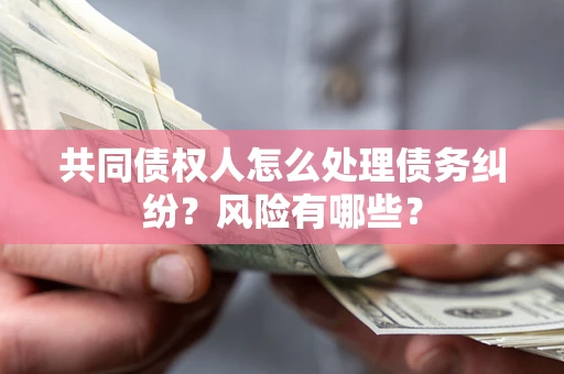 北京共同债权人怎么处理债务纠纷？风险有哪些？