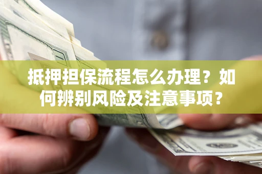 北京抵押担保流程怎么办理？如何辨别风险及注意事项？