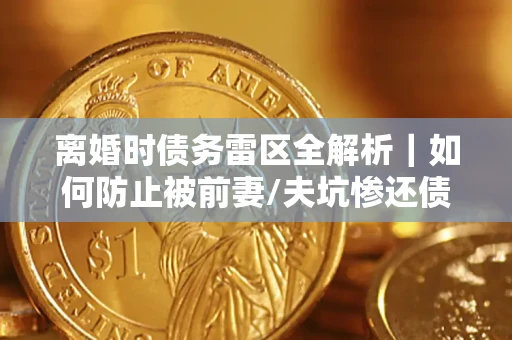 北京离婚时债务雷区全解析｜如何防止被前妻/夫坑惨还债？