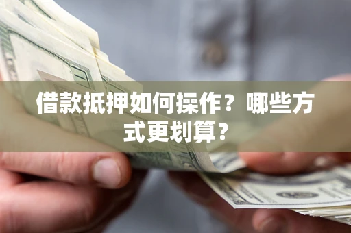 北京借款抵押如何操作？哪些方式更划算？