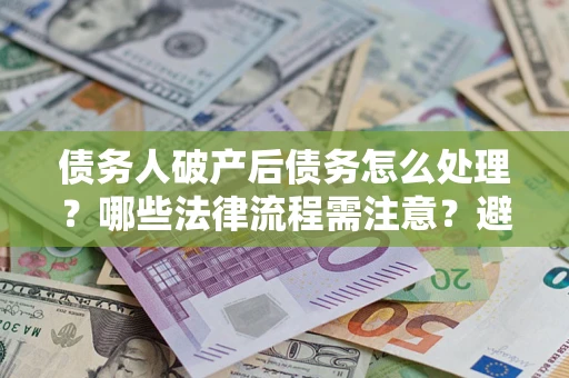 北京债务人破产后债务怎么处理？哪些法律流程需注意？避免踩坑指南