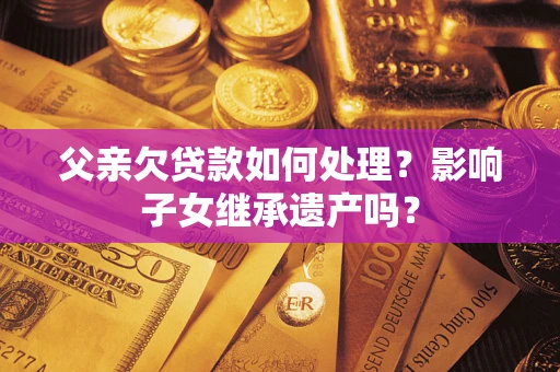北京父亲欠贷款如何处理？影响子女继承遗产吗？
