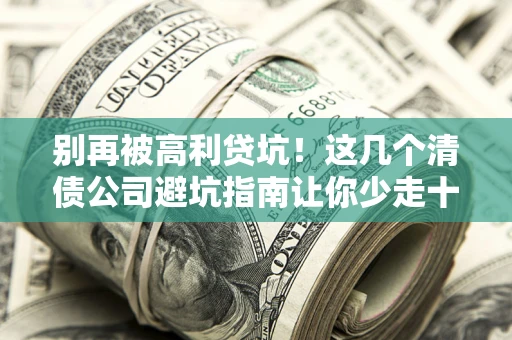 北京别再被高利贷坑！这几个清债公司避坑指南让你少走十年弯路
