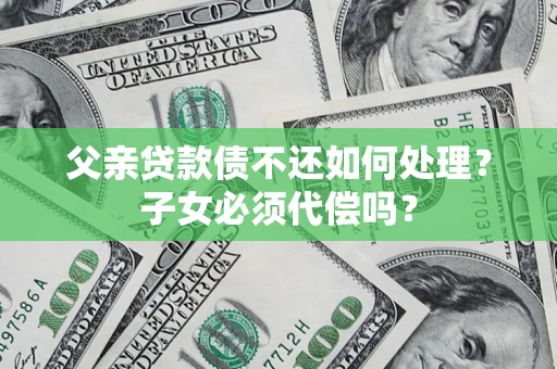 北京父亲贷款债不还如何处理？子女必须代偿吗？
