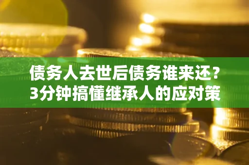北京债务人去世后债务谁来还？3分钟搞懂继承人的应对策略