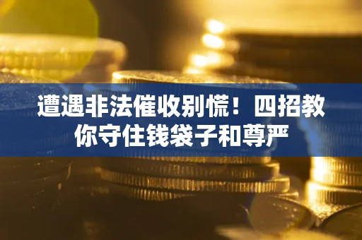 北京遭遇非法催收别慌！四招教你守住钱袋子和尊严