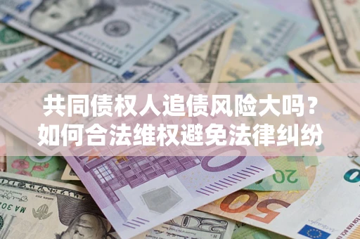 北京共同债权人追债风险大吗?如何合法维权避免法律纠纷? 北京共同债权人追债风险大吗?如何合法维权避免法律纠纷?