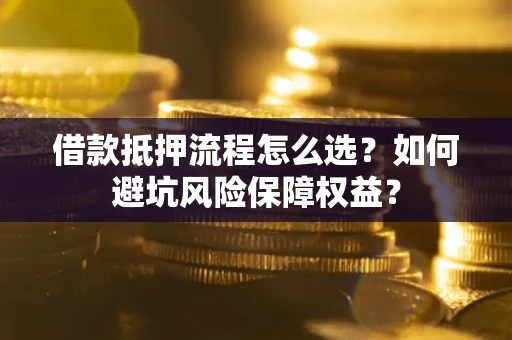 北京借款抵押流程怎么选？如何避坑风险保障权益？