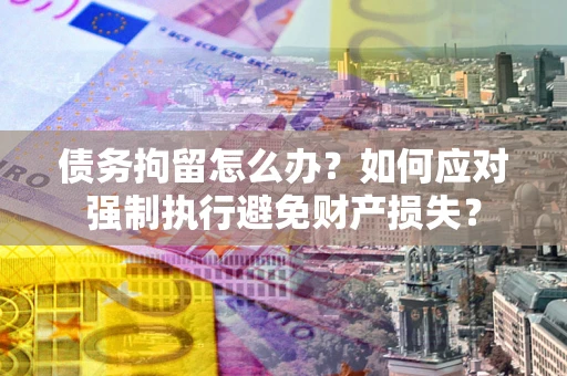 北京债务拘留怎么办？如何应对强制执行避免财产损失？