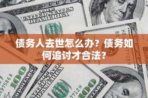 北京债务人去世怎么办？债务如何追讨才合法？