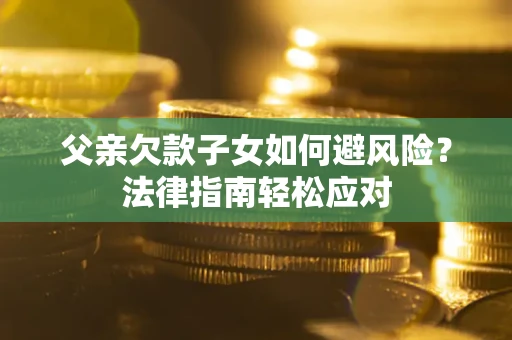 北京父亲欠款子女如何避风险？法律指南轻松应对