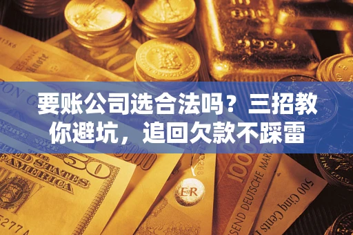 北京要账公司选合法吗？三招教你避坑，追回欠款不踩雷