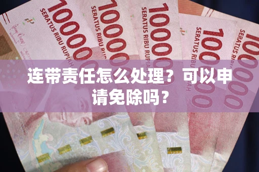 北京连带责任怎么处理？可以申请免除吗？