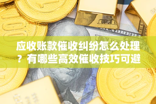 北京应收账款催收纠纷怎么处理？有哪些高效催收技巧可避免坏账？